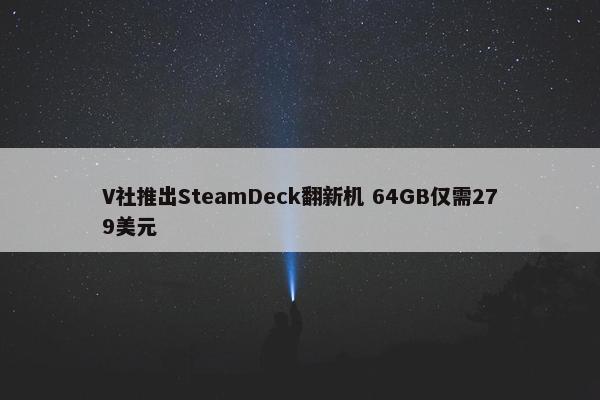 V社推出SteamDeck翻新机 64GB仅需279美元